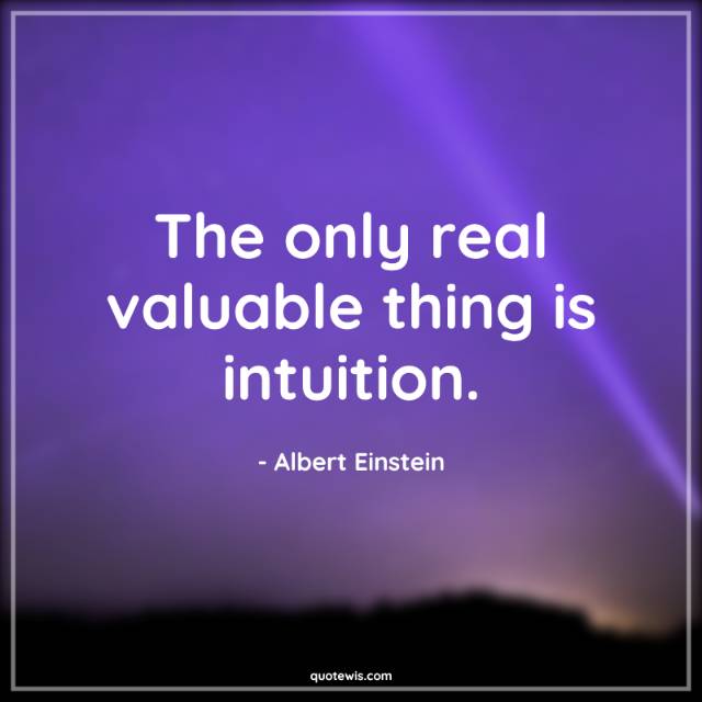 The only real valuable thing is intuition. The only real valuable thing is intuition.