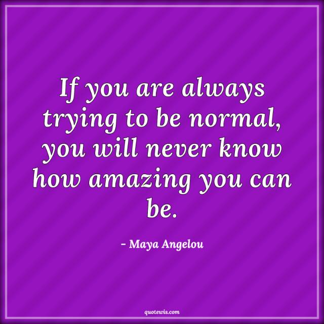 If you are always trying to be normal, you will never know how amazing you can be. If you are always trying to be normal, you will never know how amazing you can be.
