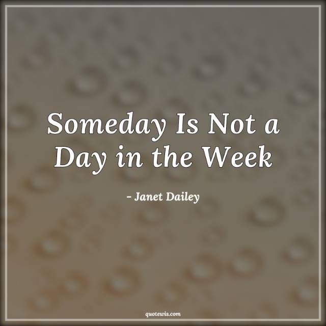 Someday Is Not a Day in the Week Someday Is Not a Day in the Week