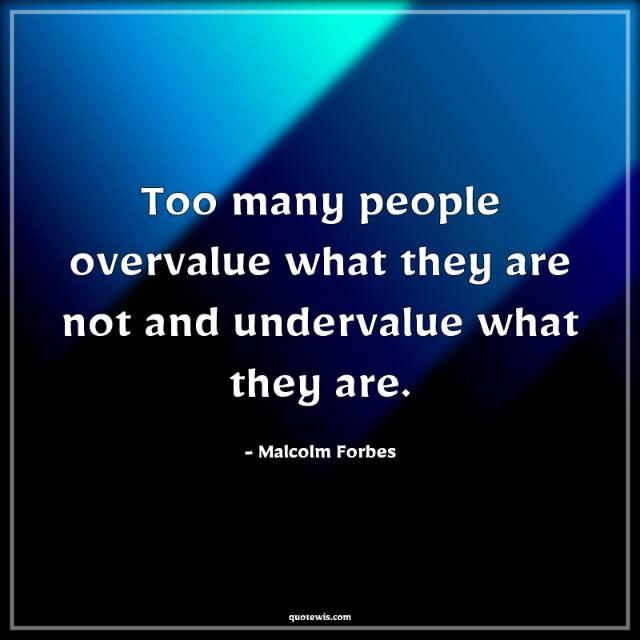 Too many people overvalue what they are not and undervalue what they are. Too many people overvalue what they are not and undervalue what they are.