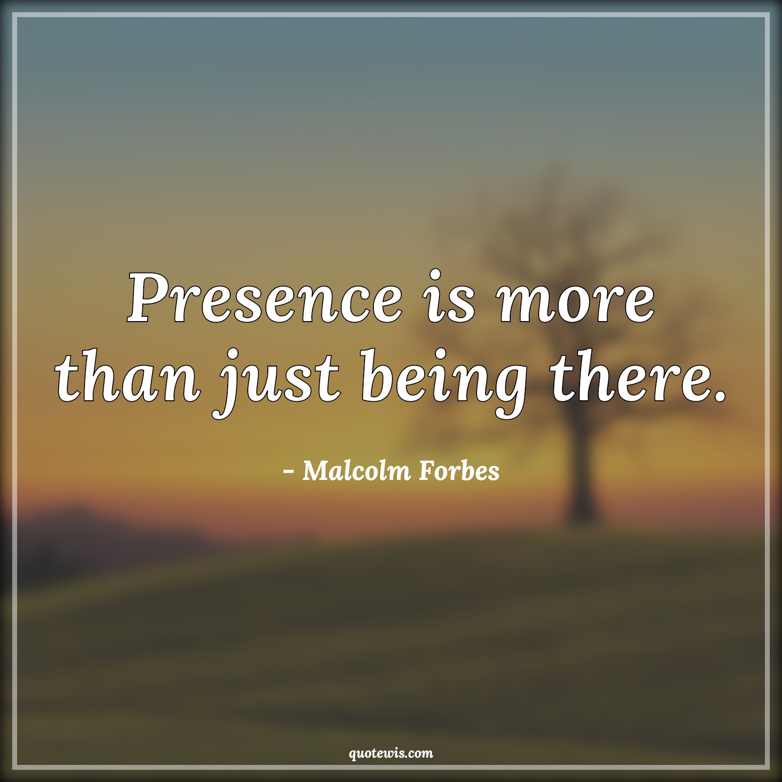 Presence is more than just being there. - Malcolm Forbes Quotes |  Presence is more than just being there. - Malcolm Forbes Quotes |