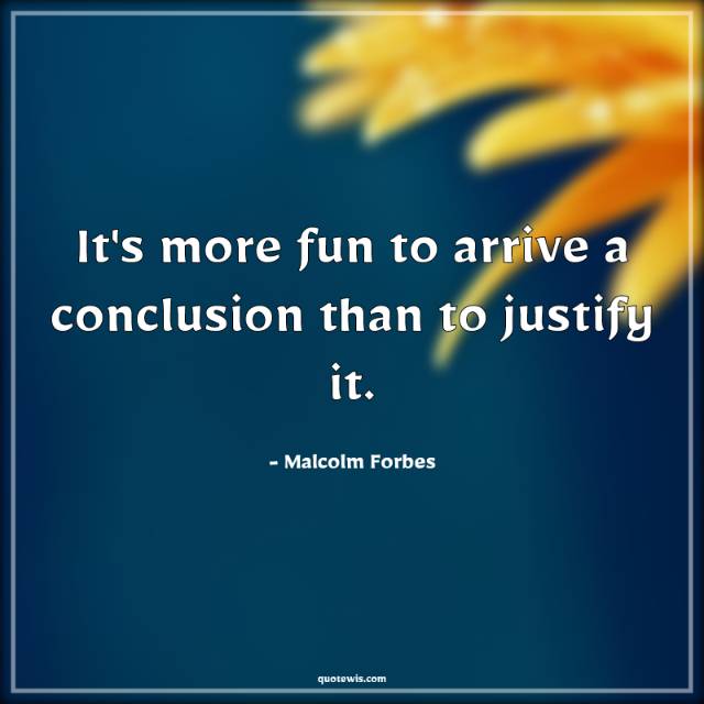 It's more fun to arrive a conclusion than to justify it. It's more fun to arrive a conclusion than to justify it.