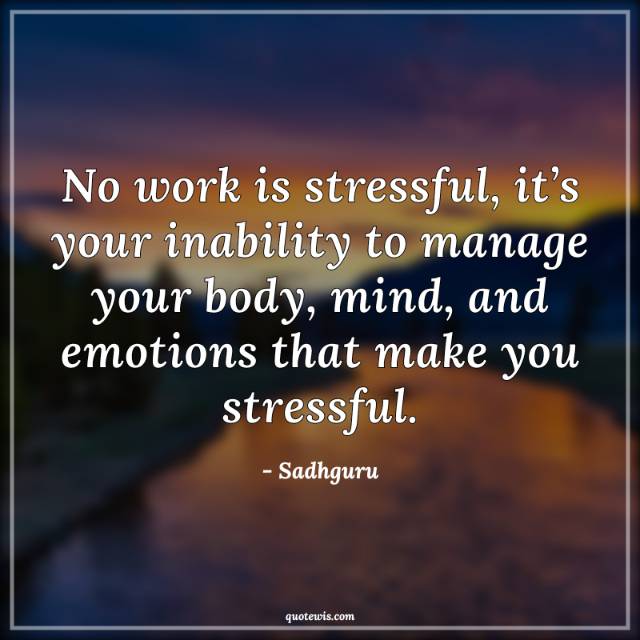 No work is stressful, it’s your inability to manage your body, mind, and emotions that make you stressful. No work is stressful, it’s your inability to manage your body, mind, and emotions that make you stressful.