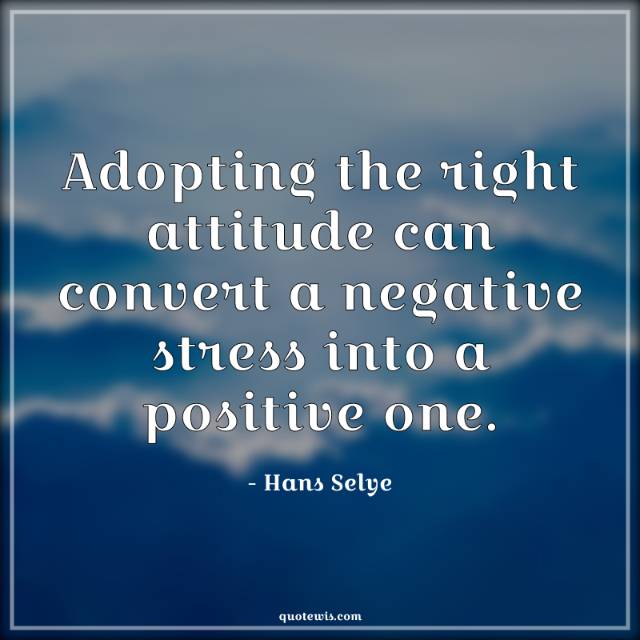 Adopting the right attitude can convert a negative stress into a positive one. Adopting the right attitude can convert a negative stress into a positive one.