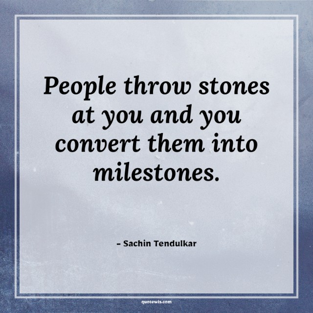 People throw stones at you and you convert them into milestones. People throw stones at you and you convert them into milestones.