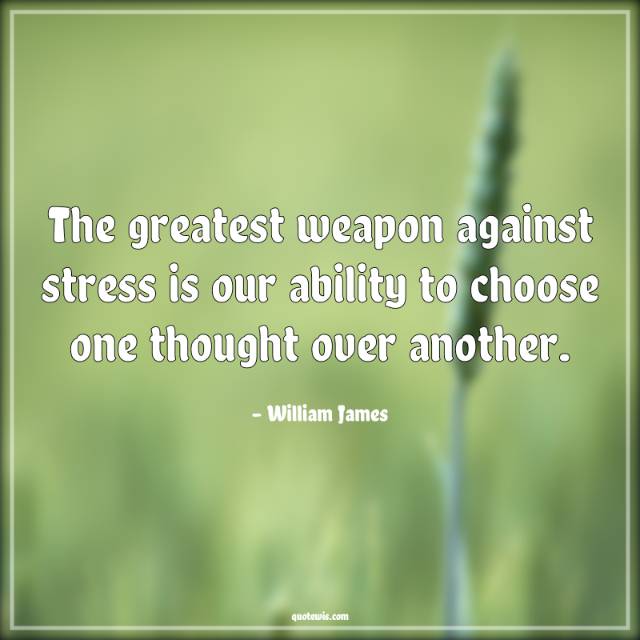 The greatest weapon against stress is our ability to choose one thought over another. The greatest weapon against stress is our ability to choose one thought over another.