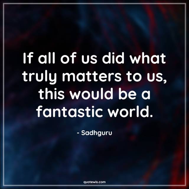 If all of us did what truly matters to us, this would be a fantastic world. If all of us did what truly matters to us, this would be a fantastic world.