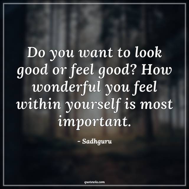 Do you want to look good or feel good? How wonderful you feel within yourself is most important. Do you want to look good or feel good? How wonderful you feel within yourself is most important.