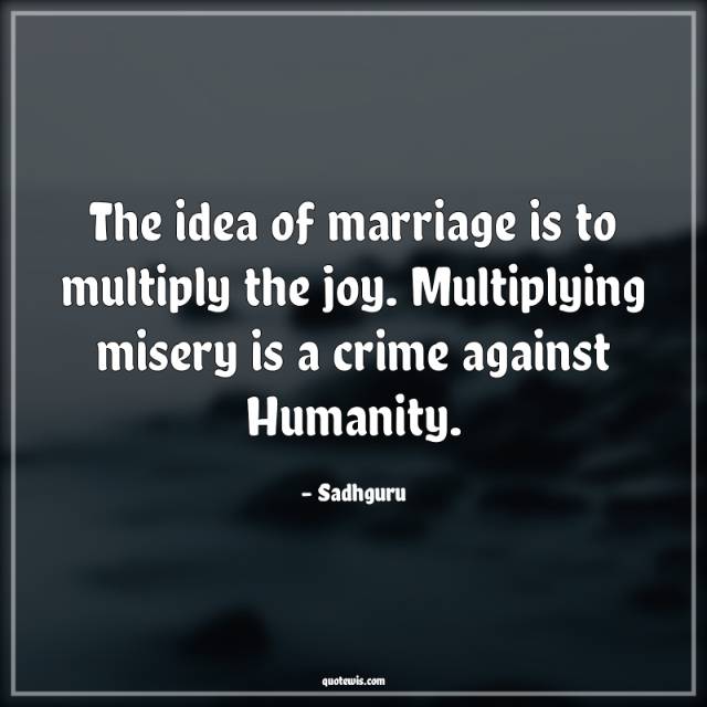 The idea of marriage is to multiply the joy. Multiplying misery is a crime against Humanity. The idea of marriage is to multiply the joy. Multiplying misery is a crime against Humanity.