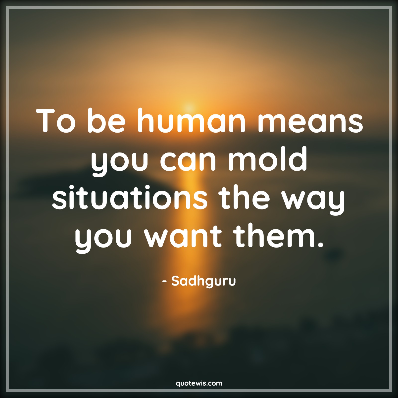 To be human means you can mold situations the way you want them. - Sadhguru Quotes |  To be human means you can mold situations the way you want them. - Sadhguru Quotes |