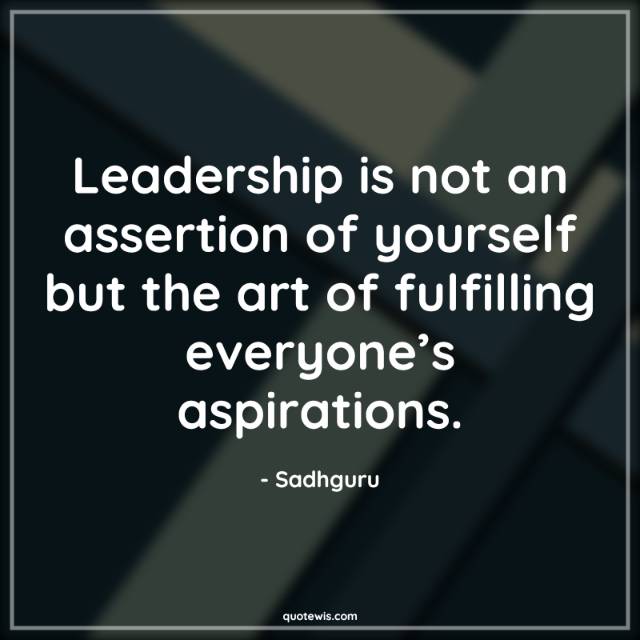 Leadership is not an assertion of yourself but the art of fulfilling everyone’s aspirations. Leadership is not an assertion of yourself but the art of fulfilling everyone’s aspirations.