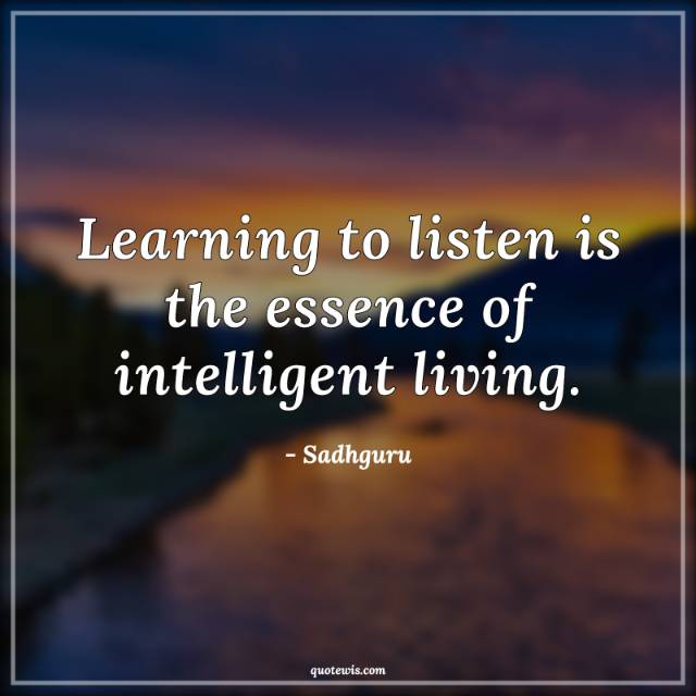 Learning to listen is the essence of intelligent living. Learning to listen is the essence of intelligent living.