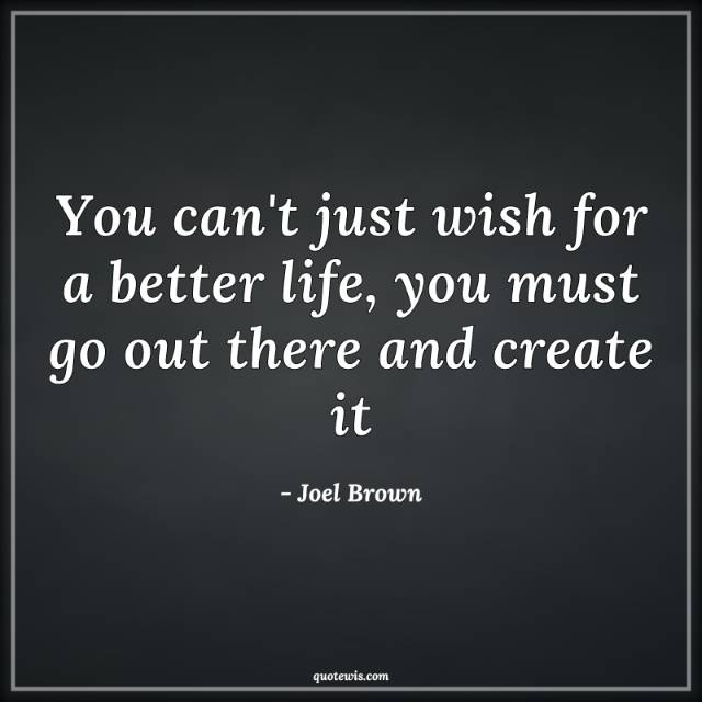You can't just wish for a better life, you must go out there and create it You can't just wish for a better life, you must go out there and create it