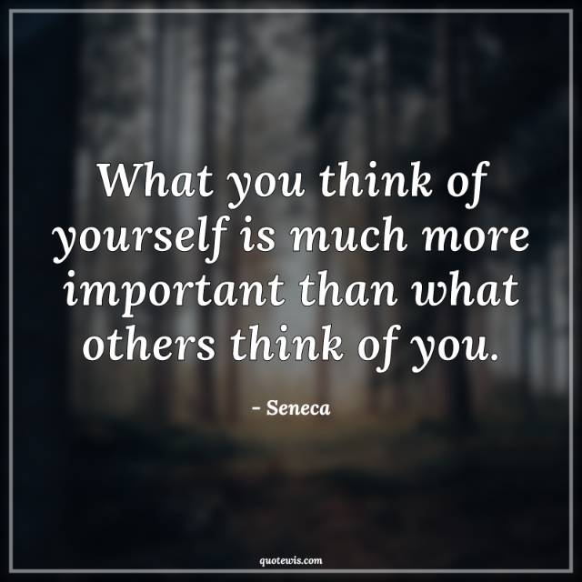 What you think of yourself is much more important than what others think of you. What you think of yourself is much more important than what others think of you.