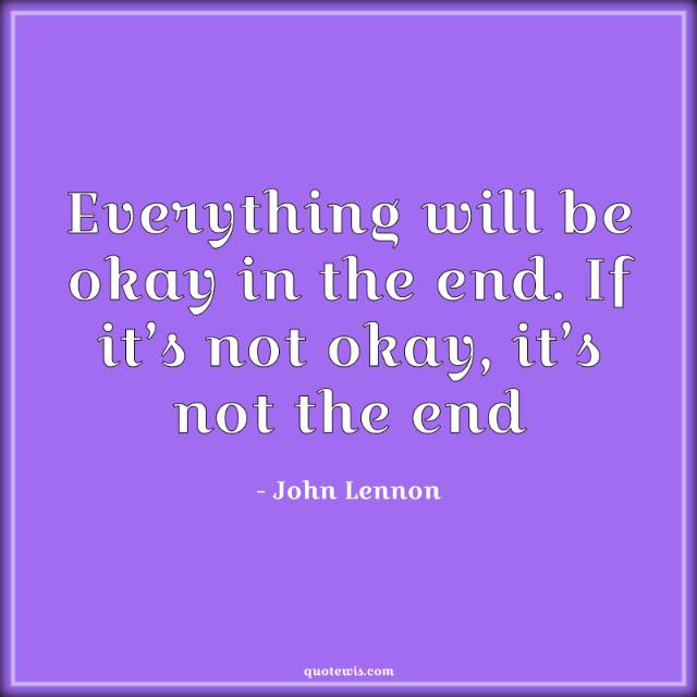 Everything will be okay in the end. If it’s not okay, it’s not the end Everything will be okay in the end. If it’s not okay, it’s not the end