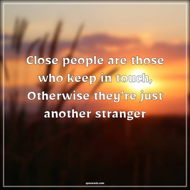Close people are those who keep in touch, Otherwise they’re just another stranger Close people are those who keep in touch, Otherwise they’re just another stranger