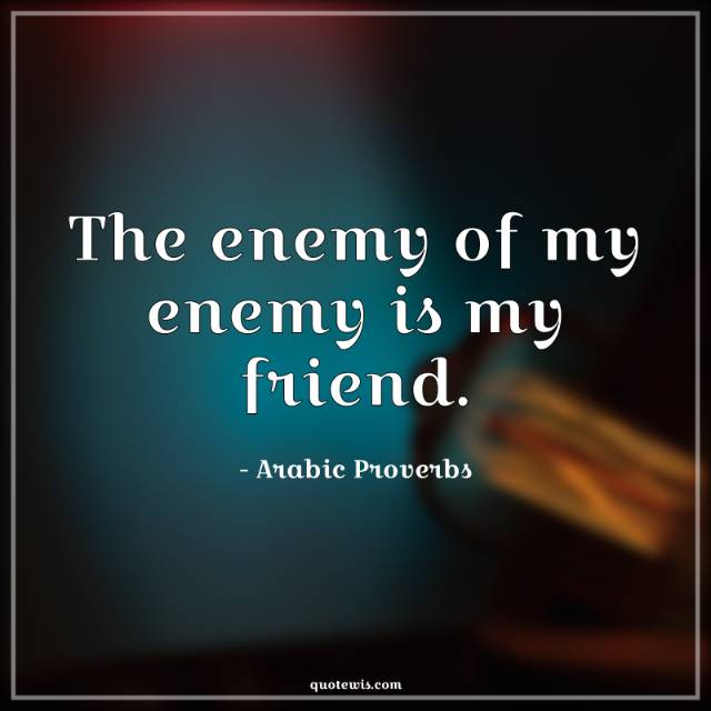 The enemy of my enemy is my friend. The enemy of my enemy is my friend.