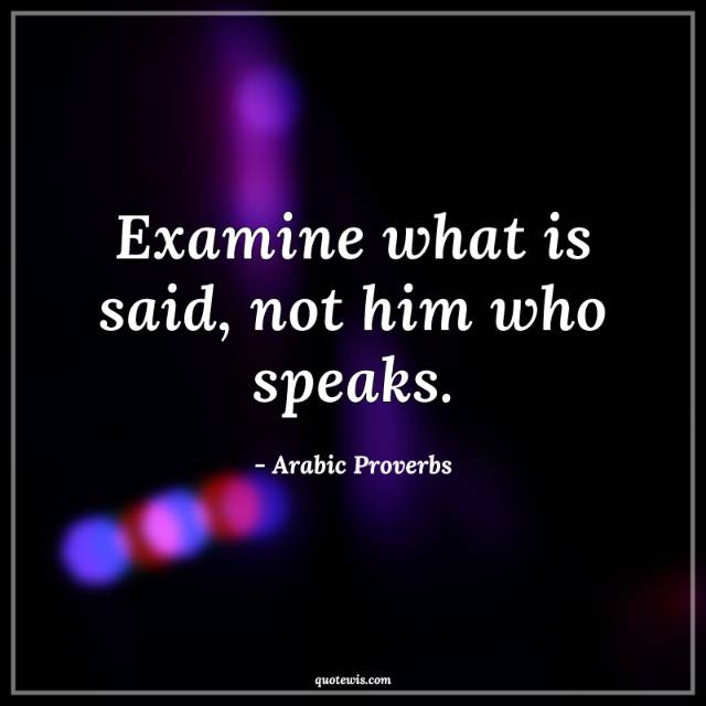 Examine what is said, not him who speaks. Examine what is said, not him who speaks.