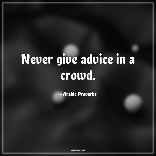 Never give advice in a crowd. Never give advice in a crowd.