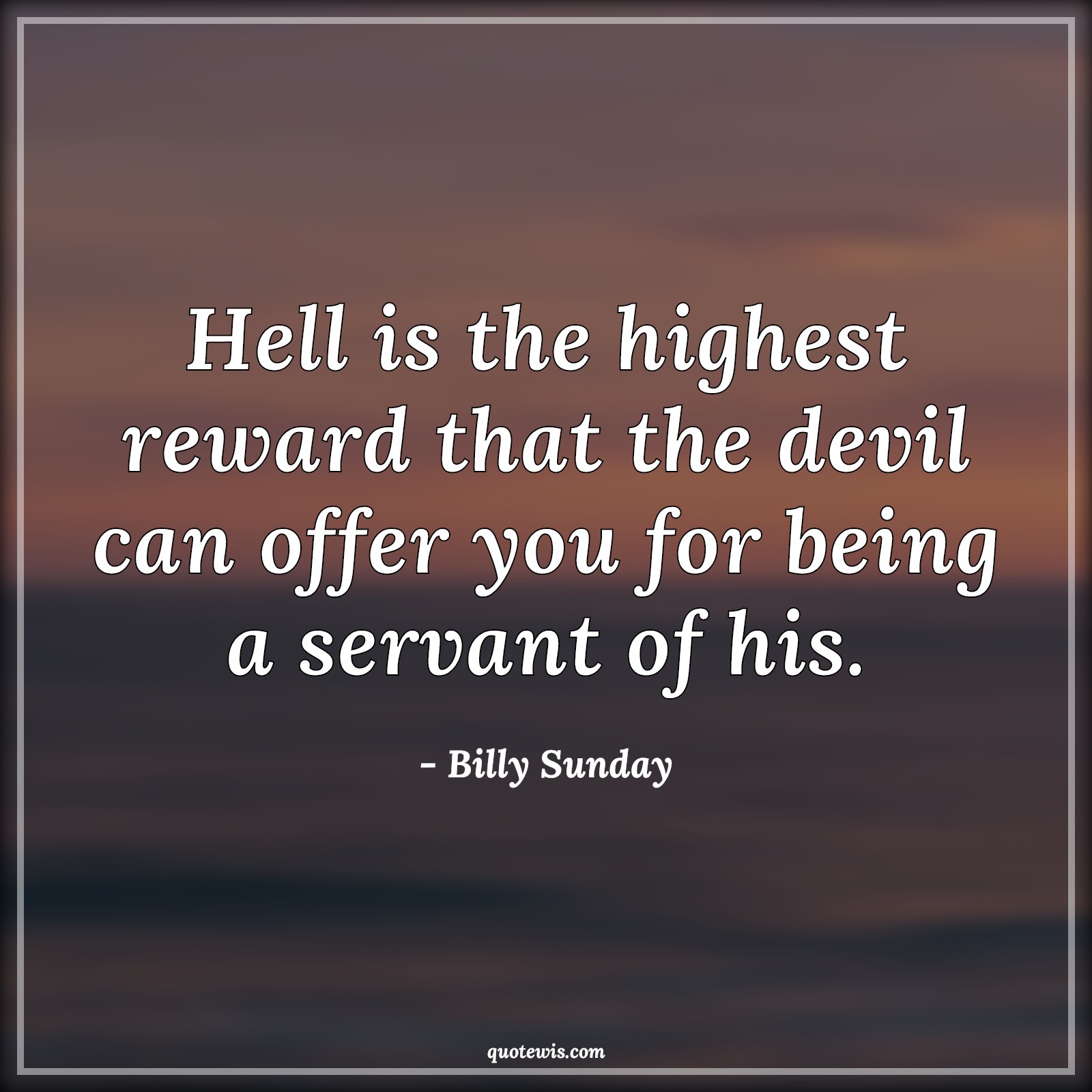 Hell is the highest reward that the devil can offer you for being a servant of his. - Billy Sunday Quotes | Hell is the highest reward that the devil can offer you for being a servant of his. - Billy Sunday Quotes |