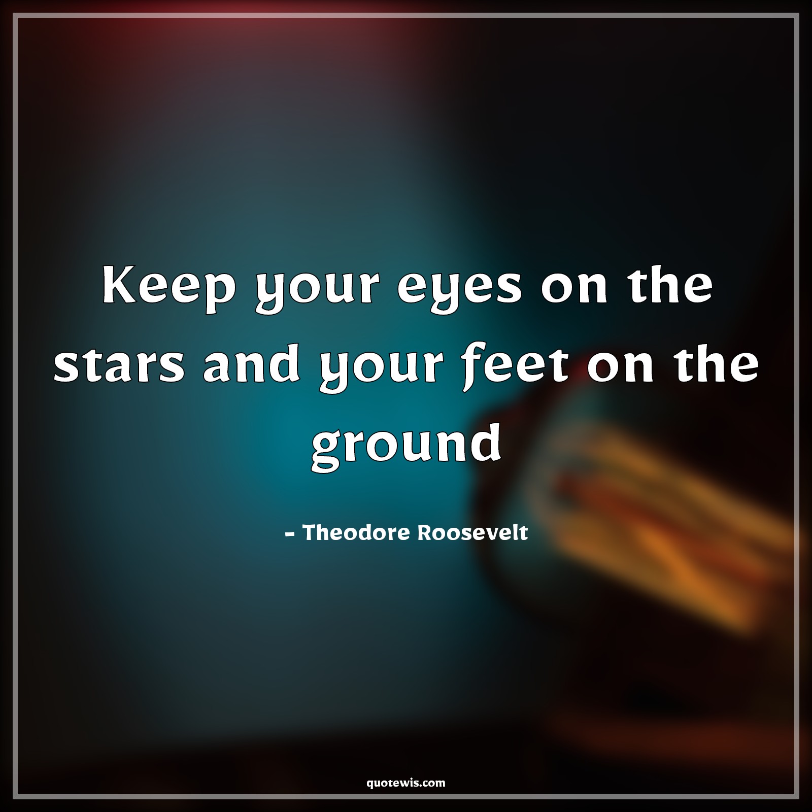 Keep your eyes on the stars and your feet on the ground - Theodore Roosevelt Quotes |  Keep your eyes on the stars and your feet on the ground - Theodore Roosevelt Quotes |