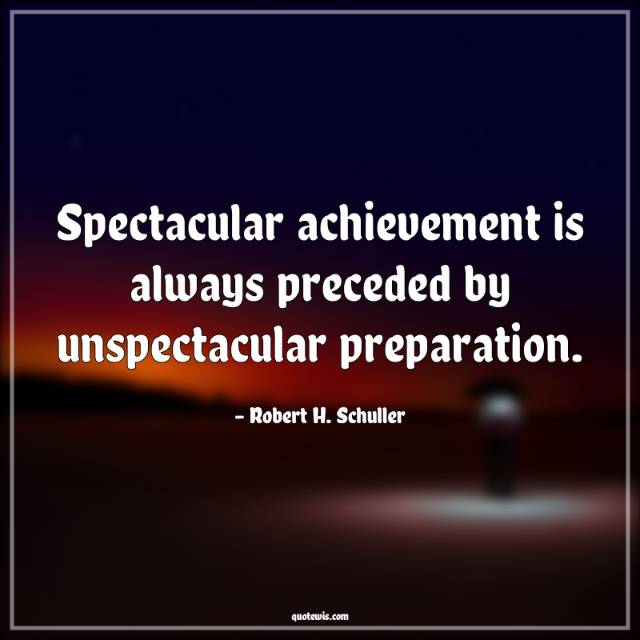 Spectacular achievement is always preceded by unspectacular preparation. Spectacular achievement is always preceded by unspectacular preparation.