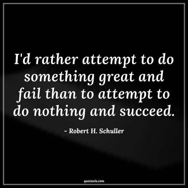 I'd rather attempt to do something great and fail than to attempt to do nothing and succeed. I'd rather attempt to do something great and fail than to attempt to do nothing and succeed.
