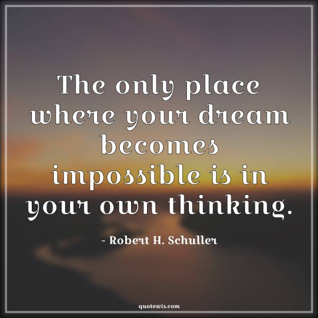 The only place where your dream becomes impossible is in your own thinking. The only place where your dream becomes impossible is in your own thinking.