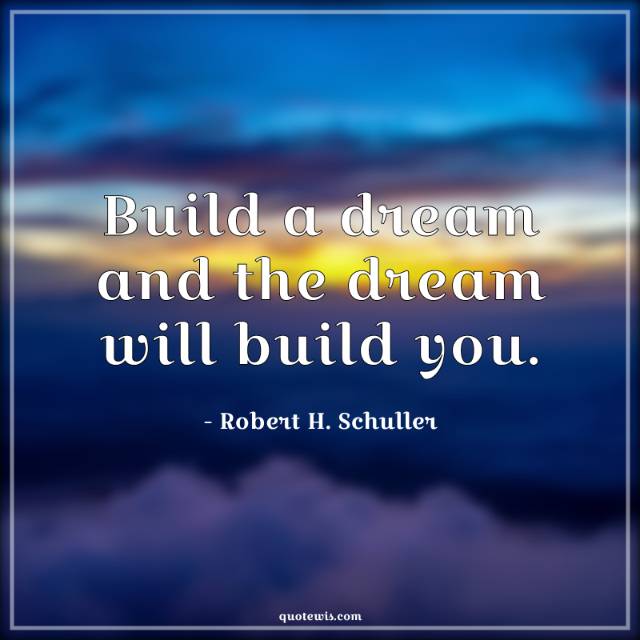 Build a dream and the dream will build you. Build a dream and the dream will build you.