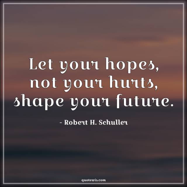 Let your hopes, not your hurts, shape your future. Let your hopes, not your hurts, shape your future.