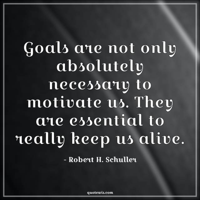 Goals are not only absolutely necessary to motivate us. They are essential to really keep us alive. Goals are not only absolutely necessary to motivate us. They are essential to really keep us alive.