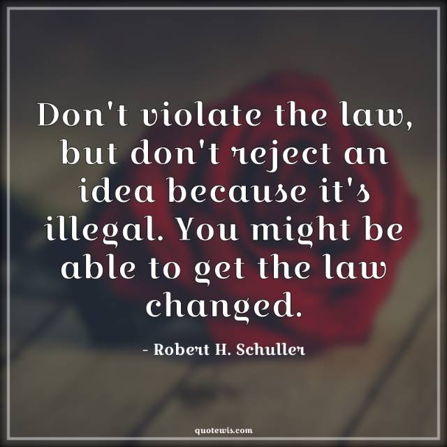 Don't violate the law, but don't reject an idea because it's illegal. You might be able to get the law changed. Don't violate the law, but don't reject an idea because it's illegal. You might be able to get the law changed.