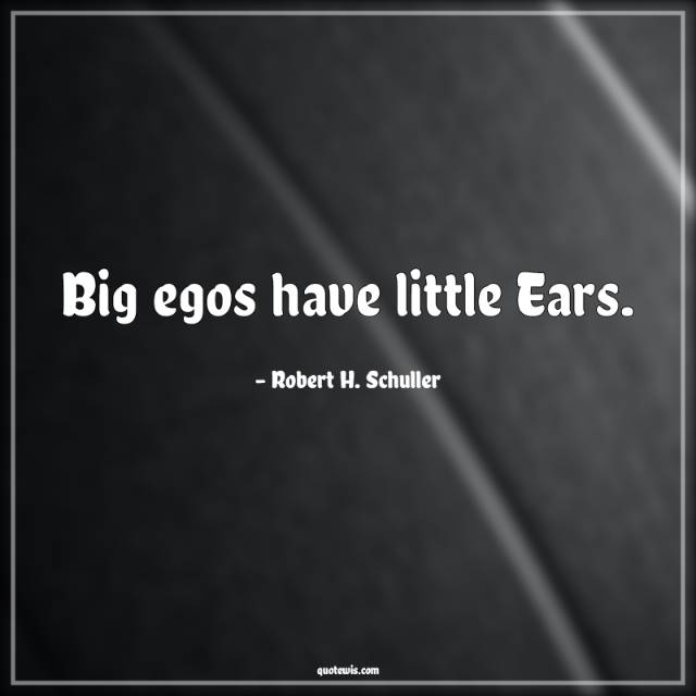 Big egos have little Ears. Big egos have little Ears.
