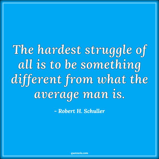 The hardest struggle of all is to be something different from what the average man is. The hardest struggle of all is to be something different from what the average man is.