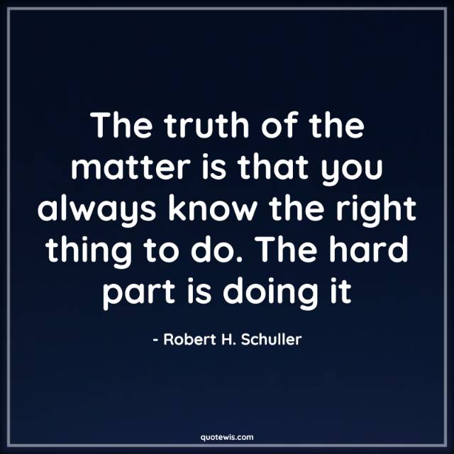 The truth of the matter is that you always know the right thing to do. The hard part is doing it The truth of the matter is that you always know the right thing to do. The hard part is doing it