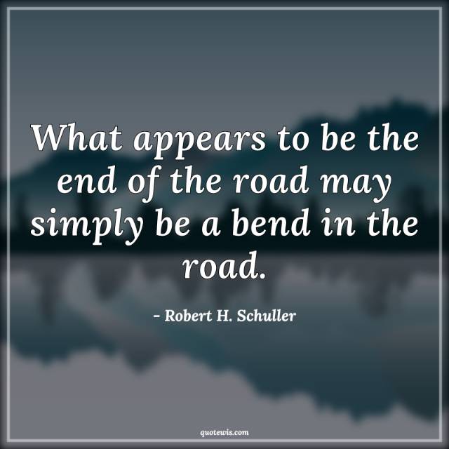 What appears to be the end of the road may simply be a bend in the road. What appears to be the end of the road may simply be a bend in the road.