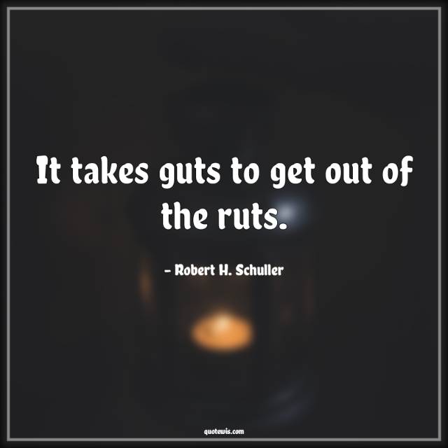 It takes guts to get out of the ruts. It takes guts to get out of the ruts.