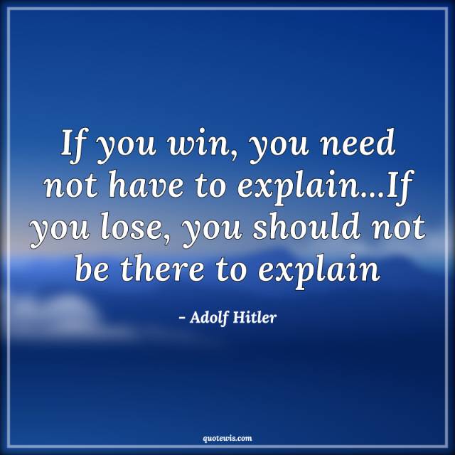 If you win, you need not have to explain...If you lose, you should not be there to explain If you win, you need not have to explain...If you lose, you should not be there to explain
