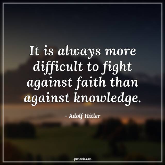 It is always more difficult to fight against faith than against knowledge. It is always more difficult to fight against faith than against knowledge.