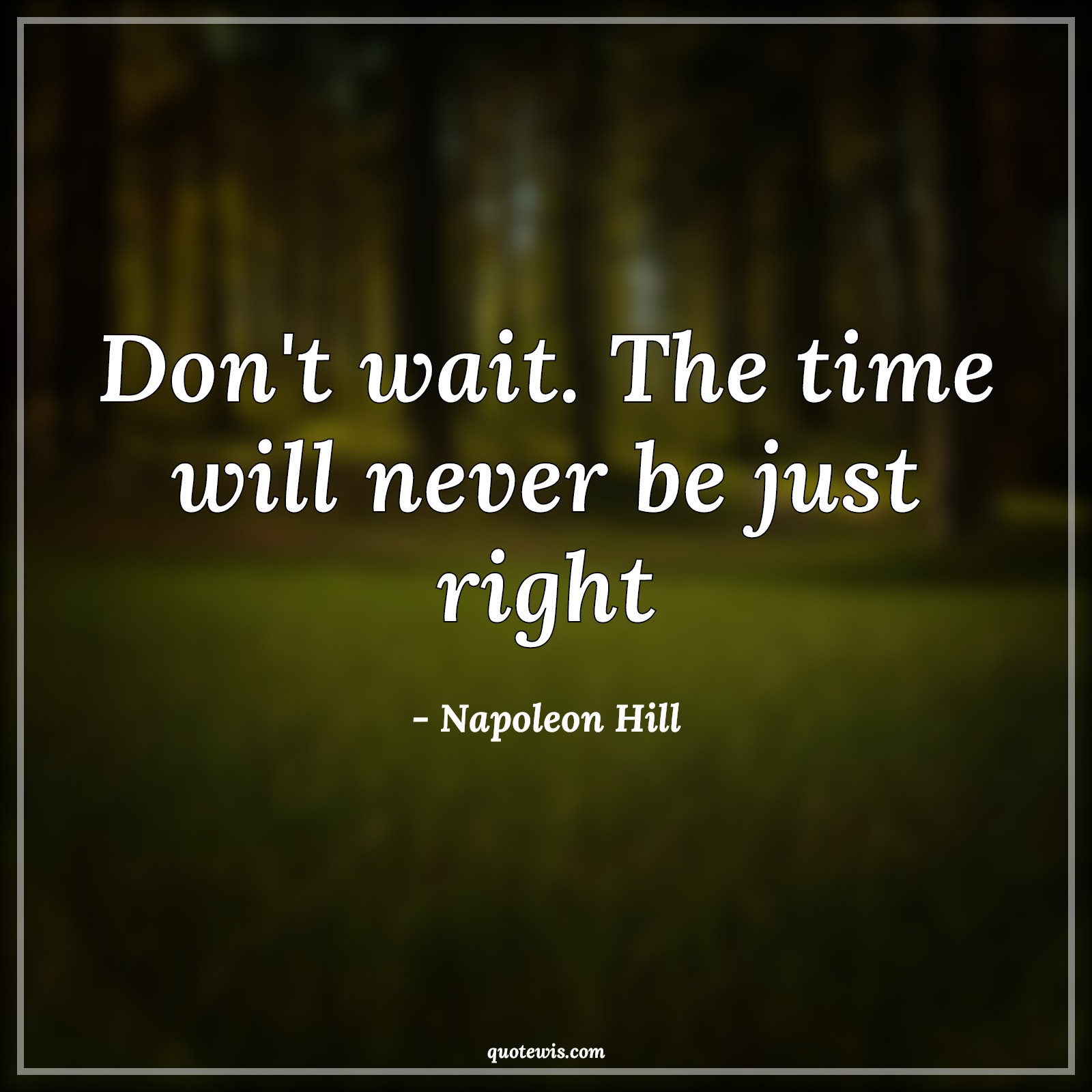 Don't wait. The time will never be just right - Napoleon Hill Quotes |  Don't wait Quotes, Time Quotes, Never Quotes, Value of time Quotes, Short Quotes, Short time Quotes, Do it now Quotes, Don't wait. The time will never be just right - Napoleon Hill Quotes |  Don't wait Quotes, Time Quotes, Never Quotes, Value of time Quotes, Short Quotes, Short time Quotes, Do it now Quotes,