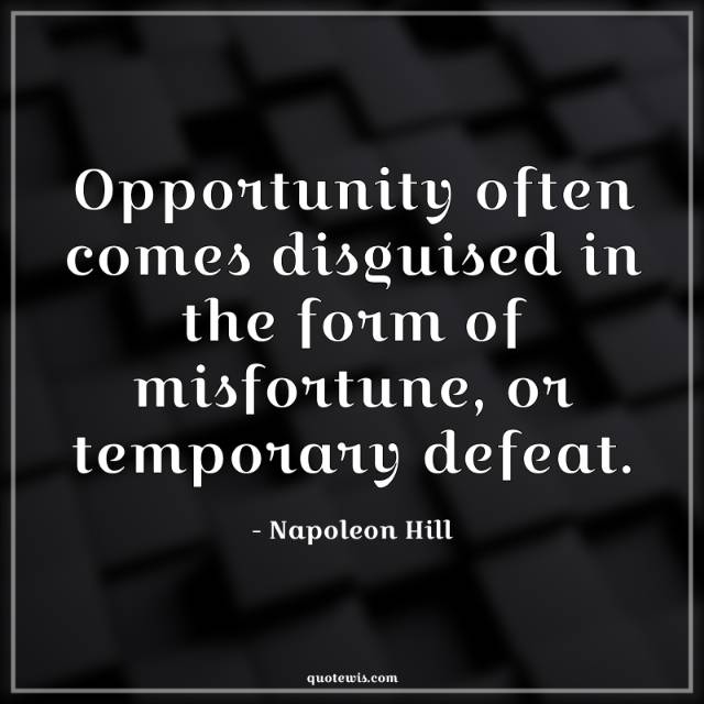 Opportunity often comes disguised in the form of misfortune, or temporary defeat. Opportunity often comes disguised in the form of misfortune, or temporary defeat.