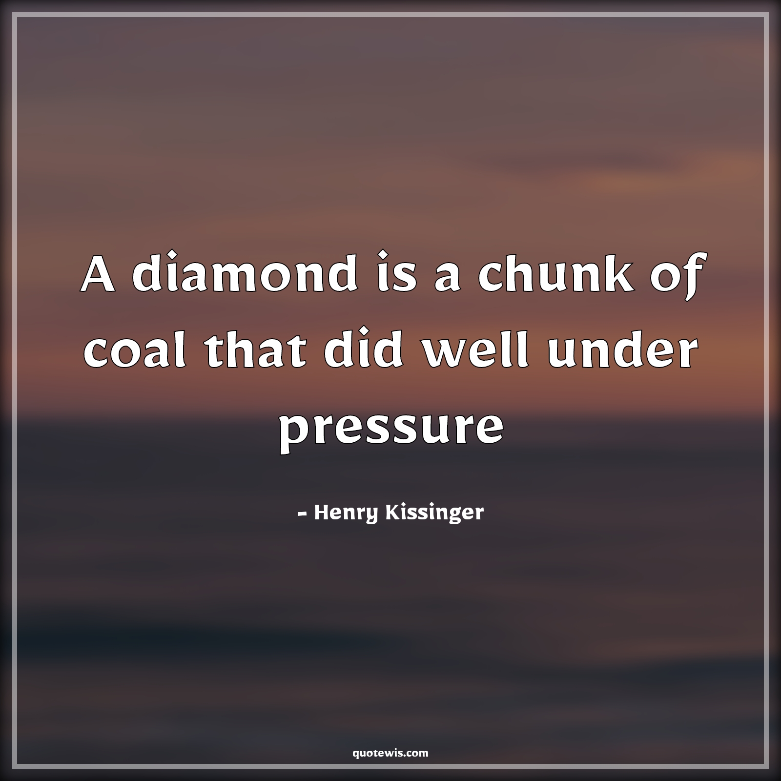 A diamond is a chunk of coal that did well under pressure - Henry Kissinger Quotes |  Diamond Quotes, Pressure Quotes, A diamond is a chunk of coal that did well under pressure - Henry Kissinger Quotes |  Diamond Quotes, Pressure Quotes,