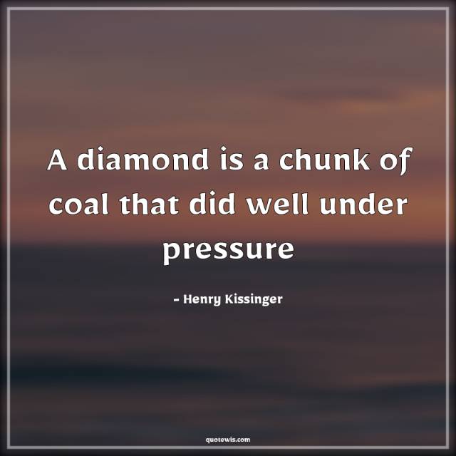 A diamond is a chunk of coal that did well under pressure A diamond is a chunk of coal that did well under pressure