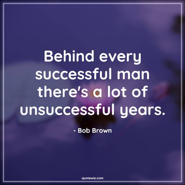 Behind every successful man there's a lot of unsuccessful years. Behind every successful man there's a lot of unsuccessful years.