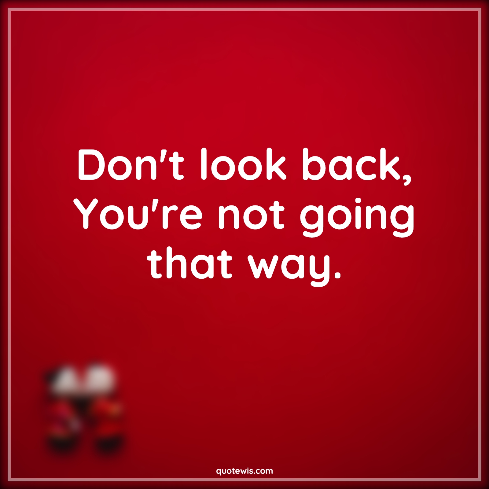 Don't look back, You're not going that way. Don't look back, You're not going that way.