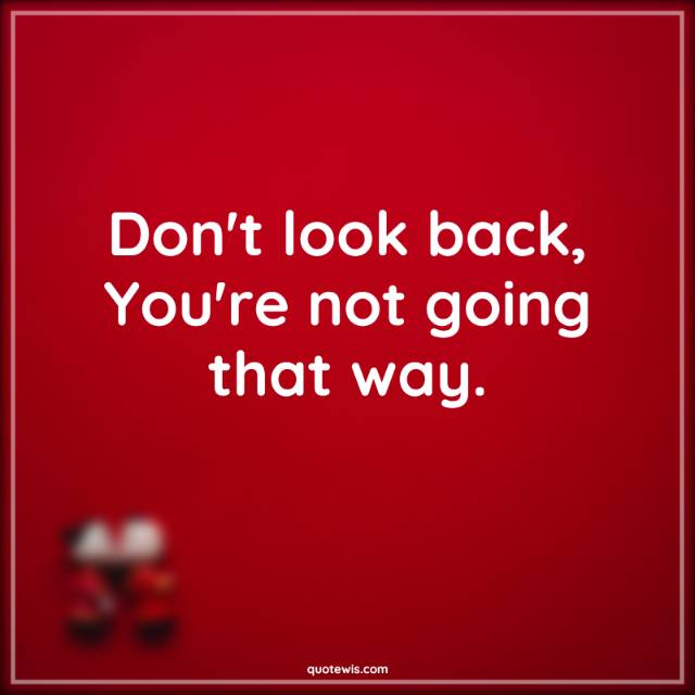 Don't look back, You're not going that way. Don't look back, You're not going that way.