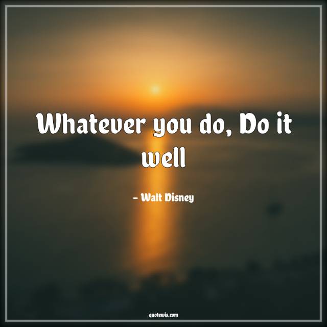 Whatever you do, Do it well Whatever you do, Do it well