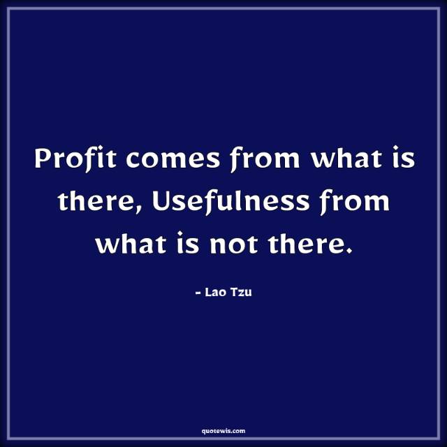 Profit comes from what is there, Usefulness from what is not there. Profit comes from what is there, Usefulness from what is not there.