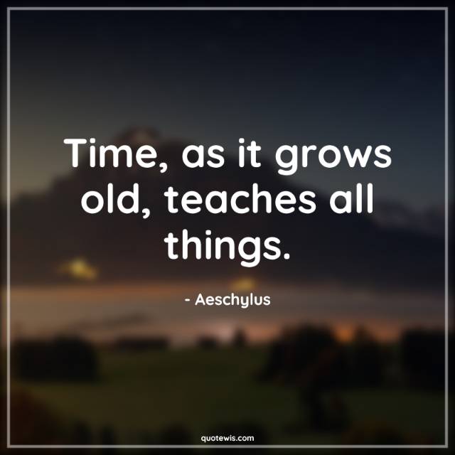 Time, as it grows old, teaches all things. Time, as it grows old, teaches all things.