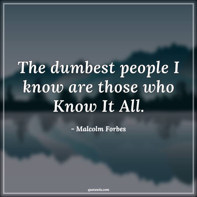 The dumbest people I know are those who Know It All. The dumbest people I know are those who Know It All.